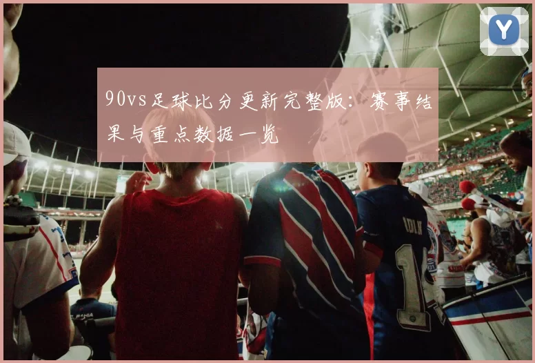 90vs足球比分更新完整版：赛事结果与重点数据一览