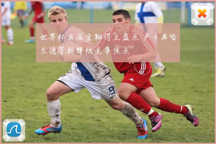 世界杯历届金靴得主盘点 卢卡库哈兰德等新锋线竞争焦点