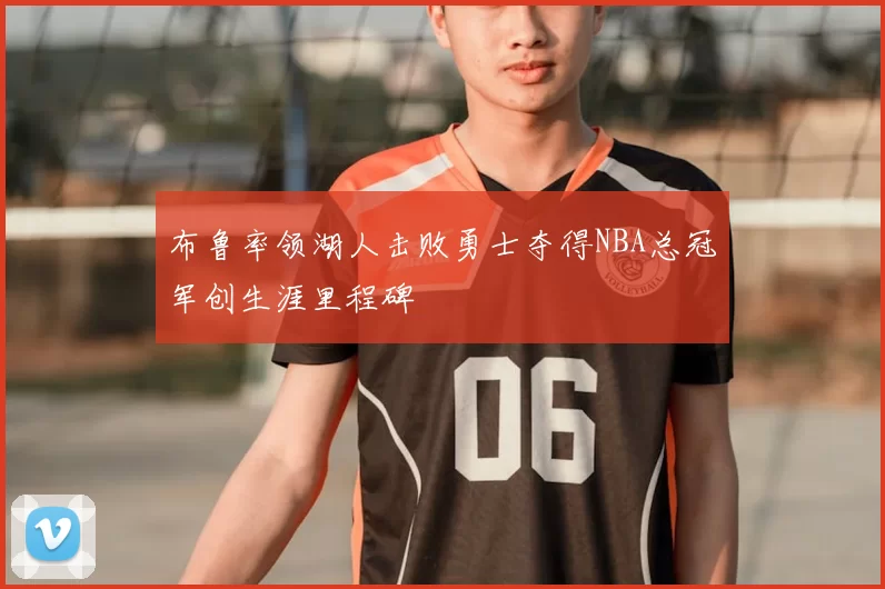 布鲁率领湖人击败勇士夺得NBA总冠军创生涯里程碑