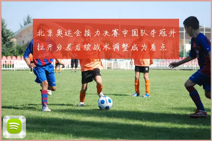 北京奥运会接力决赛中国队夺冠并拉开分差后续战术调整成为看点