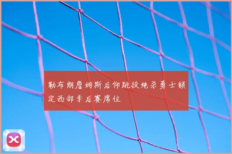 勒布朗詹姆斯后仰跳投绝杀勇士锁定西部季后赛席位