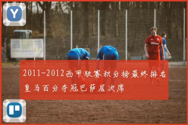 2011-2012西甲联赛积分榜最终排名皇马百分夺冠巴萨居次席