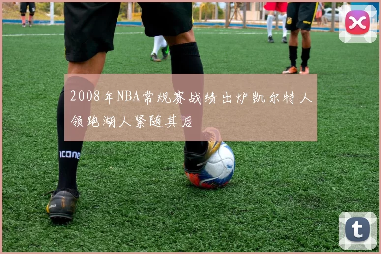 2008年NBA常规赛战绩出炉凯尔特人领跑湖人紧随其后
