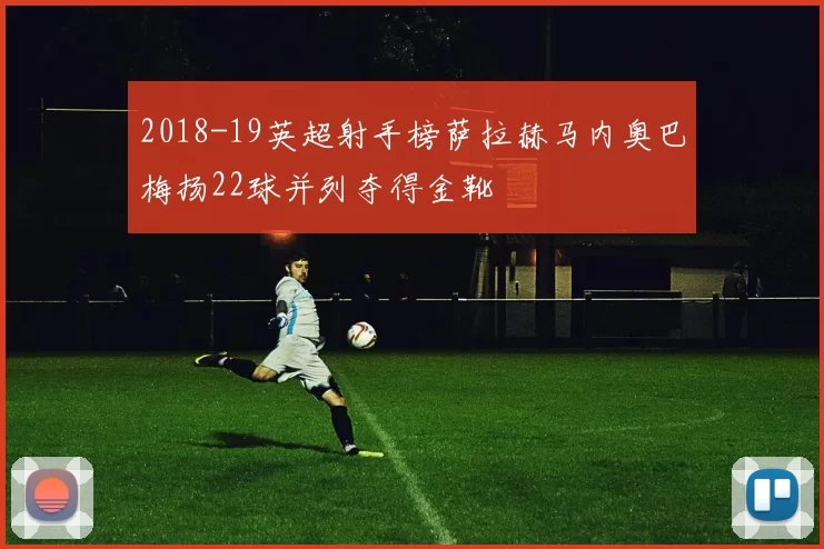 2018-19英超射手榜萨拉赫马内奥巴梅扬22球并列夺得金靴