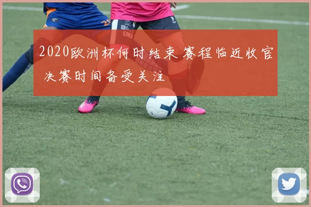 2020欧洲杯何时结束 赛程临近收官 决赛时间备受关注