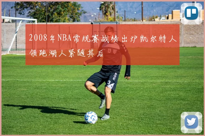 2008年NBA常规赛战绩出炉凯尔特人领跑湖人紧随其后