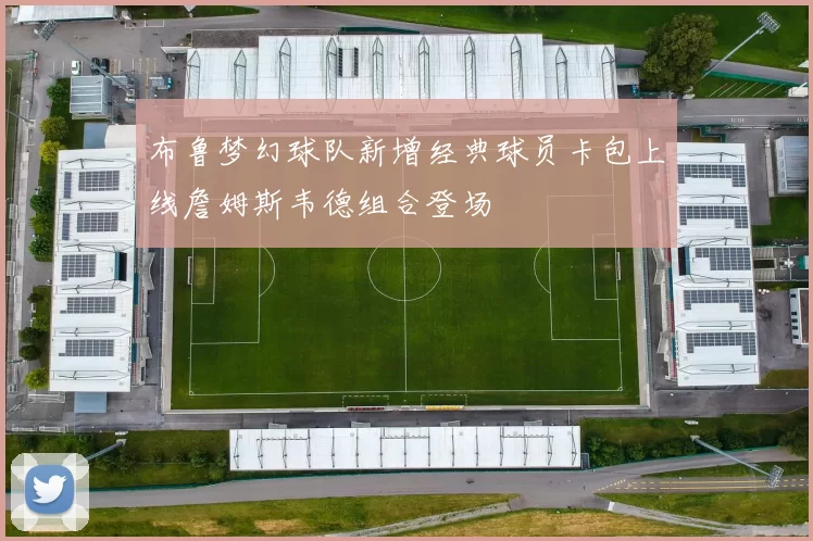 布鲁梦幻球队新增经典球员卡包上线詹姆斯韦德组合登场