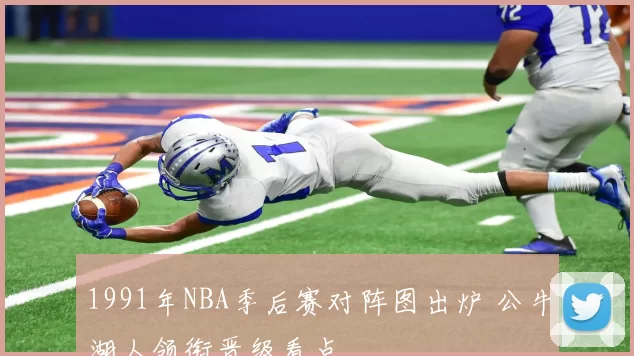 1991年NBA季后赛对阵图出炉 公牛湖人领衔晋级看点