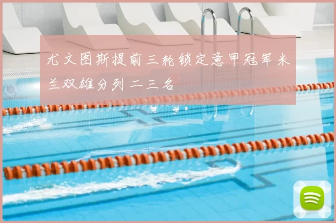 尤文图斯提前三轮锁定意甲冠军米兰双雄分列二三名