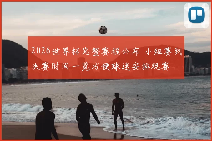 2026世界杯完整赛程公布 小组赛到决赛时间一览方便球迷安排观赛