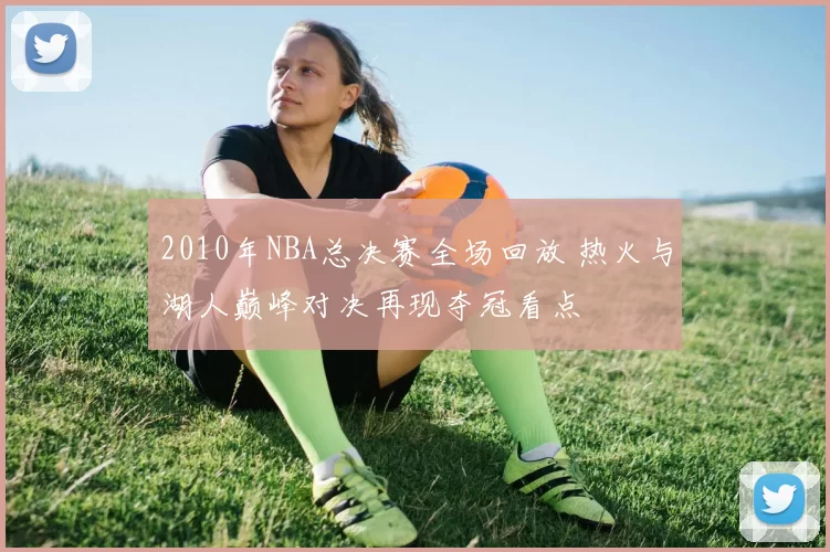 2010年NBA总决赛全场回放 热火与湖人巅峰对决再现夺冠看点