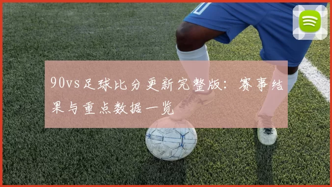 90vs足球比分更新完整版：赛事结果与重点数据一览