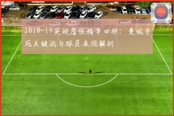 2018-19英超詹俊精华回顾：曼城夺冠关键战与球员表现解析