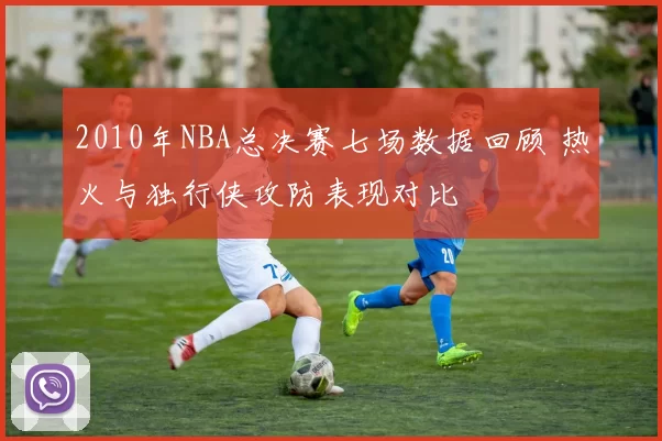 2010年NBA总决赛七场数据回顾 热火与独行侠攻防表现对比