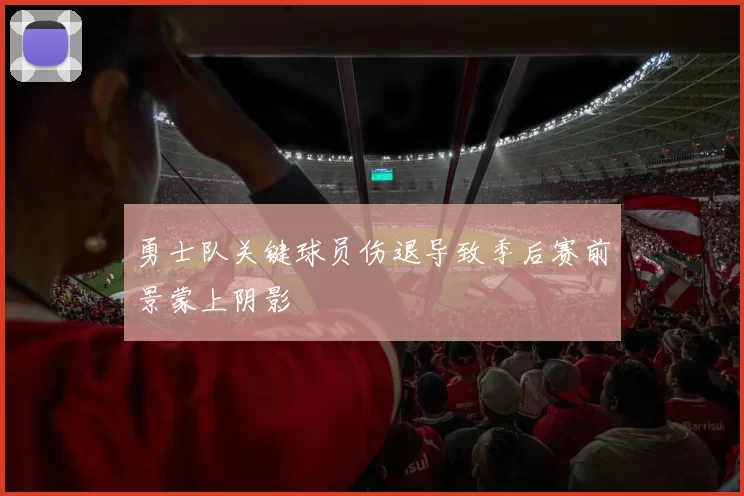 勇士队关键球员伤退导致季后赛前景蒙上阴影