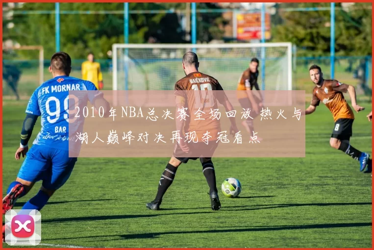 2010年NBA总决赛全场回放 热火与湖人巅峰对决再现夺冠看点