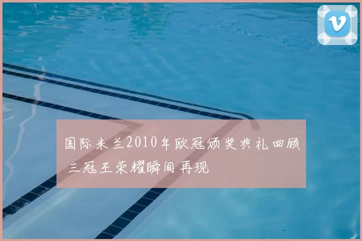 国际米兰2010年欧冠颁奖典礼回顾 三冠王荣耀瞬间再现