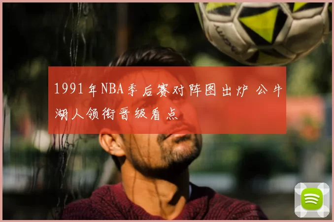 1991年NBA季后赛对阵图出炉 公牛湖人领衔晋级看点