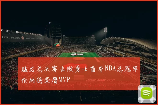 猛龙总决赛击败勇士首夺NBA总冠军伦纳德荣膺MVP