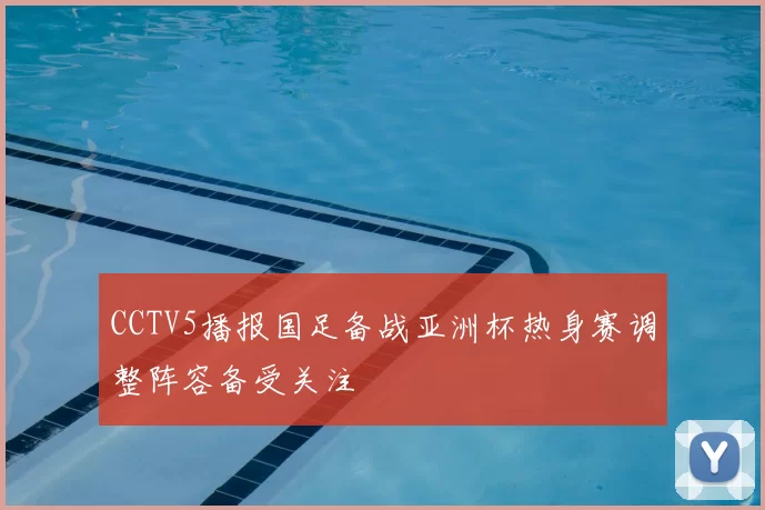 CCTV5播报国足备战亚洲杯热身赛调整阵容备受关注