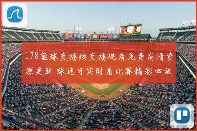 178篮球直播线直播观看免费高清资源更新 球迷可实时看比赛精彩回放与赛况解读