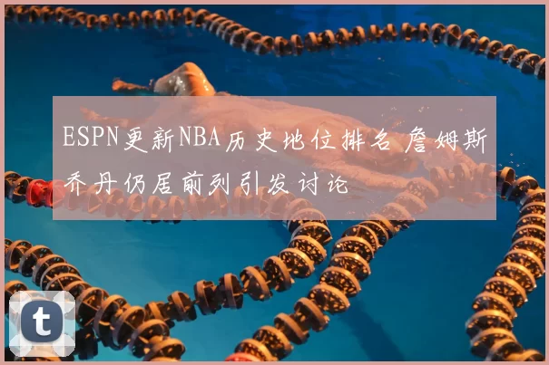 ESPN更新NBA历史地位排名 詹姆斯乔丹仍居前列引发讨论