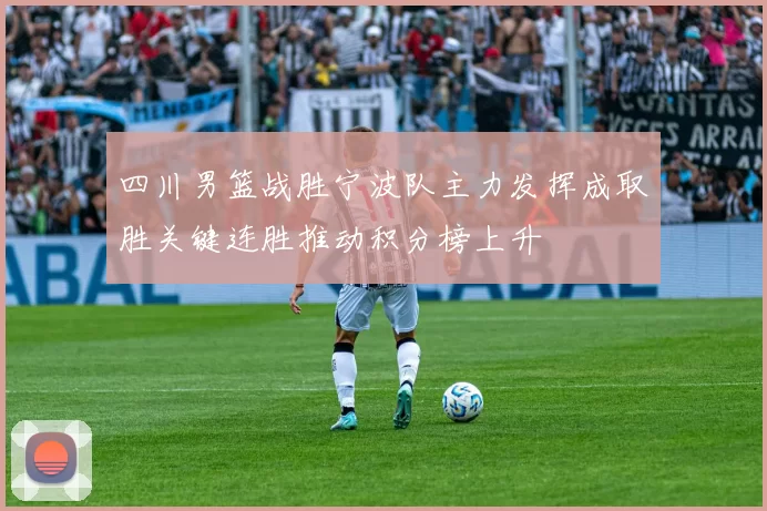 四川男篮战胜宁波队主力发挥成取胜关键连胜推动积分榜上升