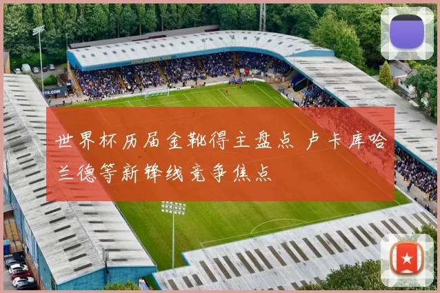 世界杯历届金靴得主盘点 卢卡库哈兰德等新锋线竞争焦点