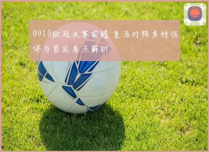 0910欧冠决赛前瞻 皇马对阵多特伤停与首发看点解析
