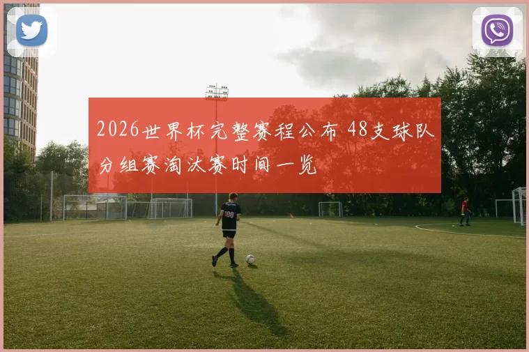 2026世界杯完整赛程公布 48支球队分组赛淘汰赛时间一览