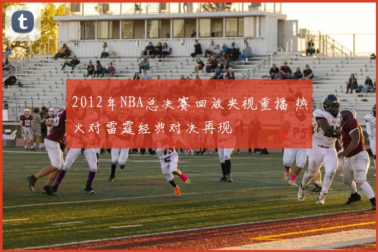 2012年NBA总决赛回放央视重播 热火对雷霆经典对决再现