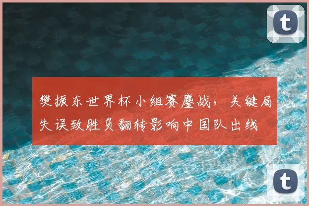 樊振东世界杯小组赛鏖战,关键局失误致胜负翻转影响中国队出线