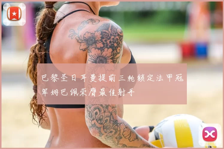 巴黎圣日耳曼提前三轮锁定法甲冠军姆巴佩荣膺最佳射手