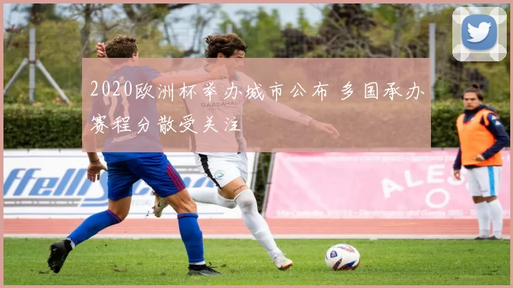 2020欧洲杯举办城市公布 多国承办赛程分散受关注