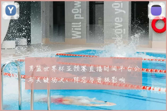 男篮世界杯亚预赛直播时间平台公布关键场次、阵容与晋级影响