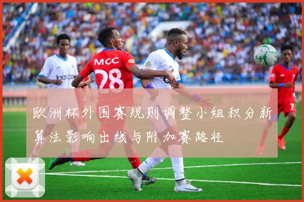 欧洲杯外围赛规则调整小组积分新算法影响出线与附加赛路径