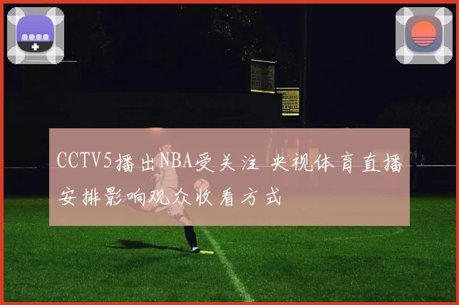 CCTV5播出NBA受关注 央视体育直播安排影响观众收看方式
