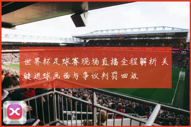 世界杯足球赛现场直播全程解析 关键进球画面与争议判罚回放