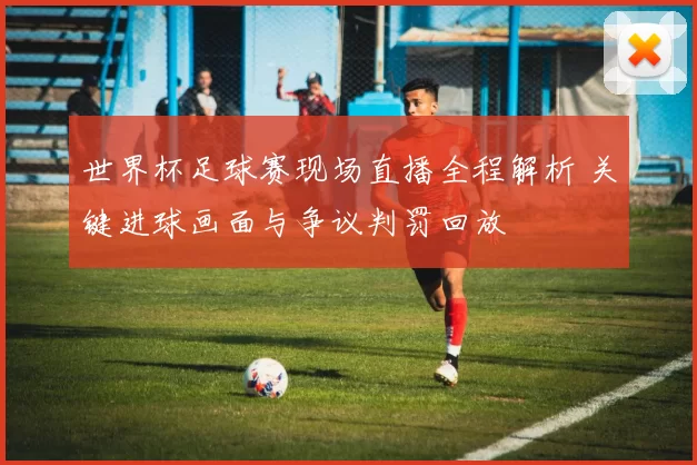 世界杯足球赛现场直播全程解析 关键进球画面与争议判罚回放