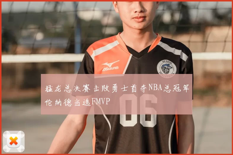 猛龙总决赛击败勇士首夺NBA总冠军伦纳德当选FMVP