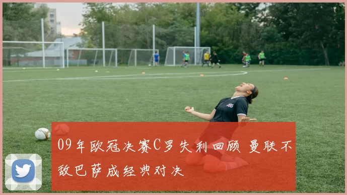09年欧冠决赛C罗失利回顾 曼联不敌巴萨成经典对决