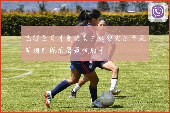 巴黎圣日耳曼提前三轮锁定法甲冠军姆巴佩荣膺最佳射手